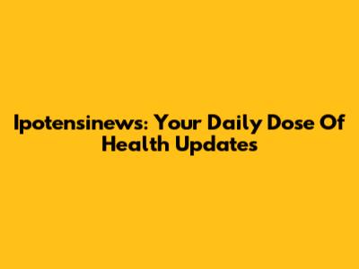 Ipotensinews: Your Daily Dose Of Health Updates
