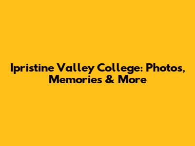 Ipristine Valley College: Photos, Memories & More