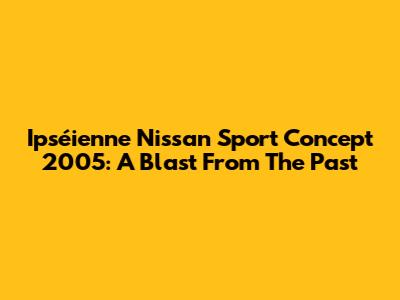 Ipséienne Nissan Sport Concept 2005: A Blast From The Past