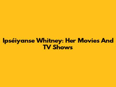 Ipséiyanse Whitney: Her Movies And TV Shows