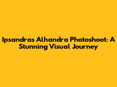 Ipsandra's Alhandra Photoshoot: A Stunning Visual Journey
