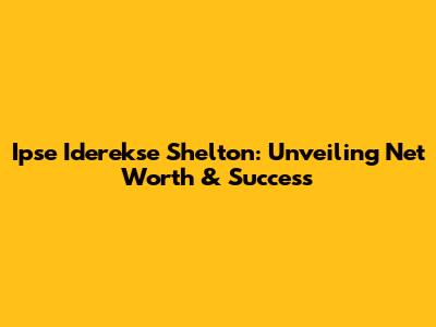 Ipse Iderekse Shelton: Unveiling Net Worth & Success
