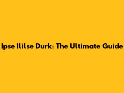 Ipse Ililse Durk: The Ultimate Guide