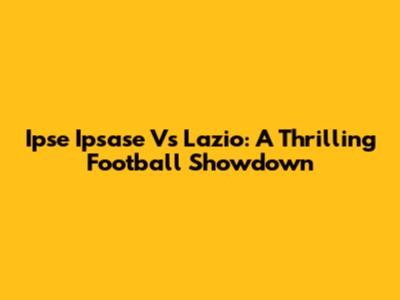 Ipse Ipsase Vs Lazio: A Thrilling Football Showdown