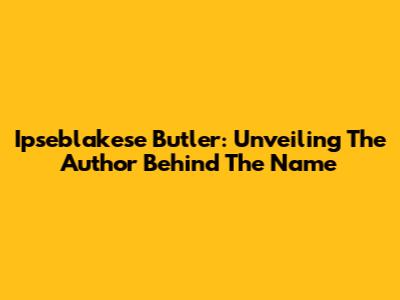 Ipseblakese Butler: Unveiling The Author Behind The Name