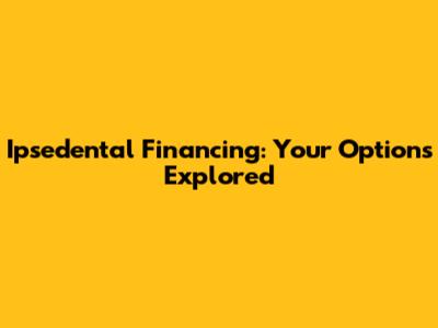 Ipsedental Financing: Your Options Explored