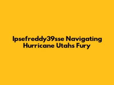 Ipsefreddy39sse Navigating Hurricane Utah's Fury