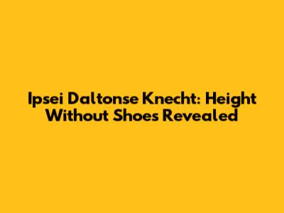 Ipsei Daltonse Knecht: Height Without Shoes Revealed