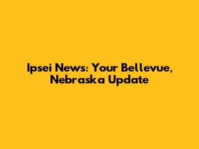 Ipsei News: Your Bellevue, Nebraska Update