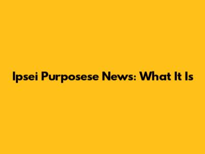 Ipsei Purposese News: What It Is
