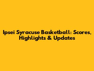 Ipsei Syracuse Basketball: Scores, Highlights & Updates
