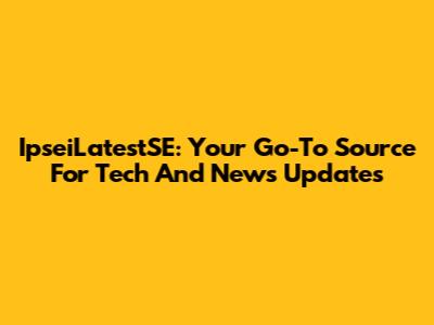 IpseiLatestSE: Your Go-To Source For Tech And News Updates
