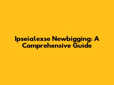 Ipseialexse Newbigging: A Comprehensive Guide