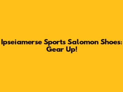 Ipseiamerse Sports Salomon Shoes: Gear Up!