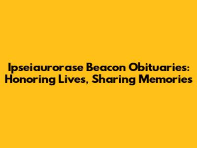 Ipseiaurorase Beacon Obituaries: Honoring Lives, Sharing Memories