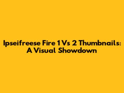 Ipseifreese Fire 1 Vs 2 Thumbnails: A Visual Showdown