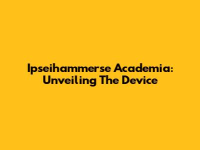 Ipseihammerse Academia: Unveiling The Device