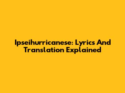 Ipseihurricanese: Lyrics And Translation Explained