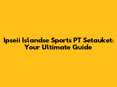 Ipseii Islandse Sports PT Setauket: Your Ultimate Guide