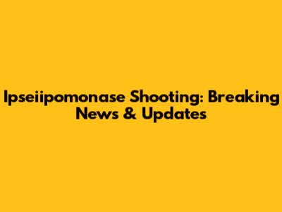 Ipseiipomonase Shooting: Breaking News & Updates