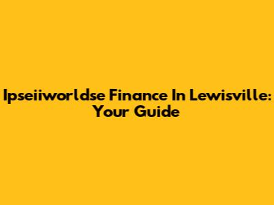 Ipseiiworldse Finance In Lewisville: Your Guide
