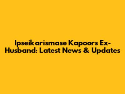 Ipseikarismase Kapoor's Ex-Husband: Latest News & Updates