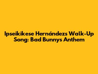 Ipseikikese Hernández's Walk-Up Song: Bad Bunny's Anthem