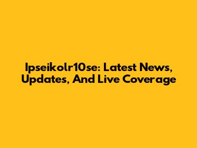 Ipseikolr10se: Latest News, Updates, And Live Coverage