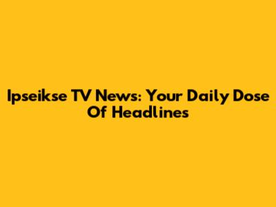Ipseikse TV News: Your Daily Dose Of Headlines