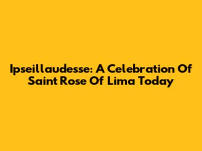 Ipseillaudesse: A Celebration Of Saint Rose Of Lima Today