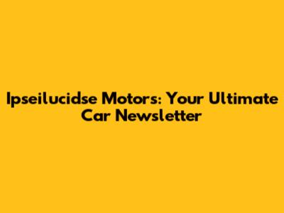 Ipseilucidse Motors: Your Ultimate Car Newsletter