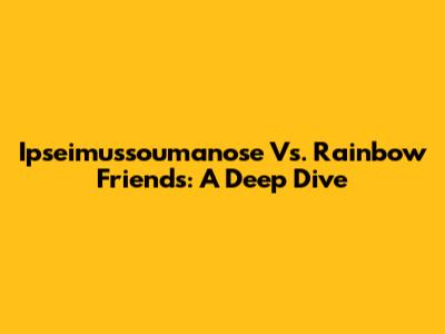 Ipseimussoumanose Vs. Rainbow Friends: A Deep Dive