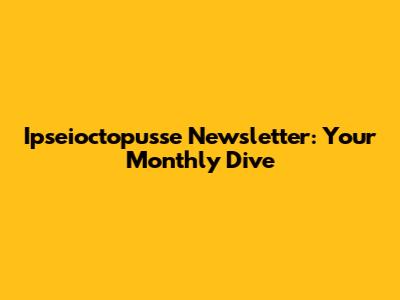 Ipseioctopusse Newsletter: Your Monthly Dive