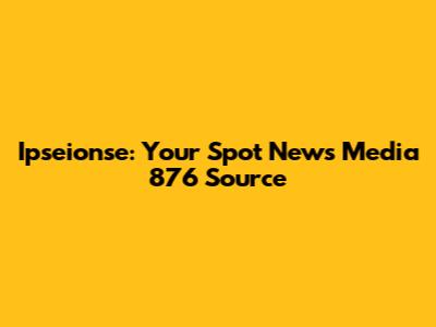 Ipseionse: Your Spot News Media 876 Source