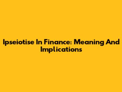 Ipseiotise In Finance: Meaning And Implications