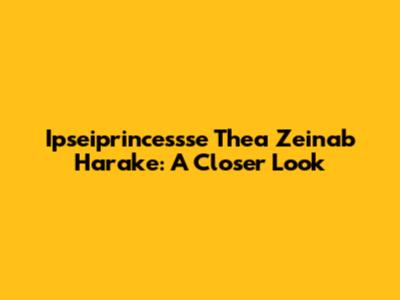 Ipseiprincessse Thea Zeinab Harake: A Closer Look