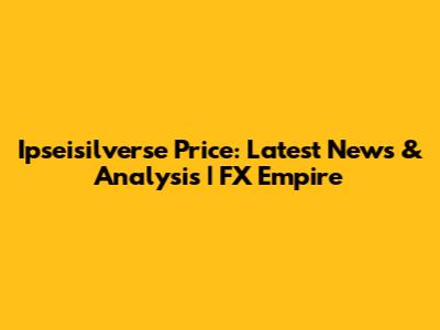 Ipseisilverse Price: Latest News & Analysis | FX Empire
