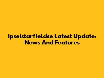 Ipseistarfieldse Latest Update: News And Features