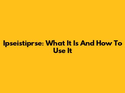 Ipseistiprse: What It Is And How To Use It