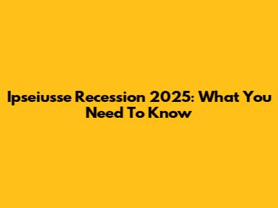 Ipseiusse Recession 2025: What You Need To Know