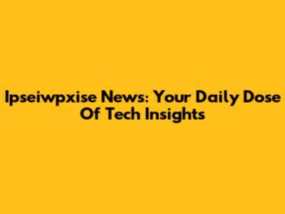 Ipseiwpxise News: Your Daily Dose Of Tech Insights