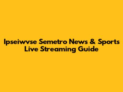 Ipseiwvse Semetro News & Sports Live Streaming Guide
