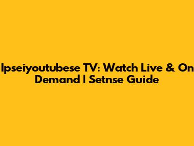 Ipseiyoutubese TV: Watch Live & On Demand | Setnse Guide