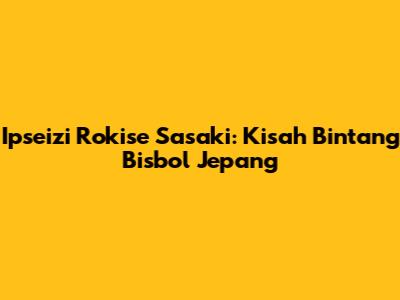 Ipseizi Rokise Sasaki: Kisah Bintang Bisbol Jepang