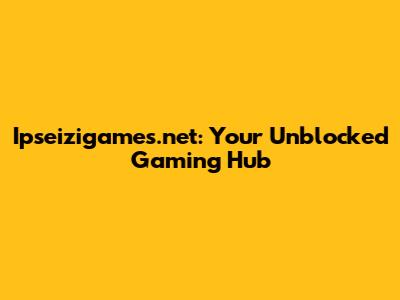 Ipseizigames.net: Your Unblocked Gaming Hub