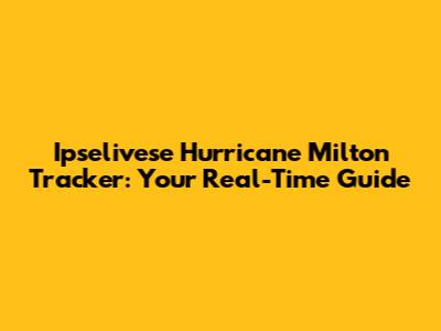 Ipselivese Hurricane Milton Tracker: Your Real-Time Guide