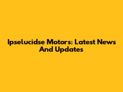 Ipselucidse Motors: Latest News And Updates