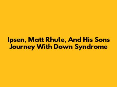 Ipsen, Matt Rhule, And His Son's Journey With Down Syndrome