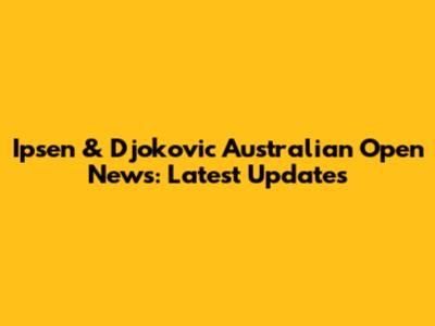 Ipsen & Djokovic Australian Open News: Latest Updates