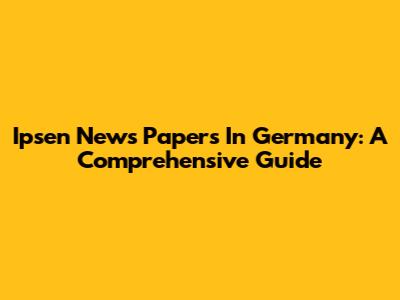 Ipsen News Papers In Germany: A Comprehensive Guide